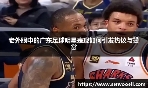 老外眼中的广东足球明星表现如何引发热议与赞赏